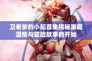 卫老爹的小船首集揭秘家庭温情与冒险故事的开始