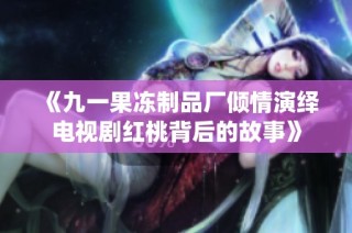 《九一果冻制品厂倾情演绎电视剧红桃背后的故事》
