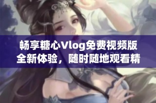 畅享糖心Vlog免费视频版全新体验，随时随地观看精彩内容