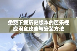 免费下载历史版本的芭乐视应用全攻略与安装方法