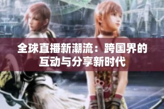 全球直播新潮流：跨国界的互动与分享新时代