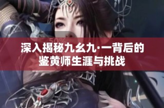 深入揭秘九幺九·一背后的鉴黄师生涯与挑战