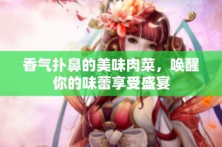 香气扑鼻的美味肉菜，唤醒你的味蕾享受盛宴