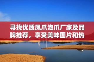 寻找优质凤爪泡爪厂家及品牌推荐，享受美味图片和热帖分享
