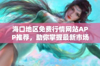 海口地区免费行情网站APP推荐，助你掌握最新市场动态