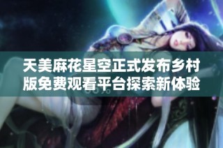 天美麻花星空正式发布乡村版免费观看平台探索新体验