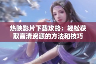 热映影片下载攻略：轻松获取高清资源的方法和技巧