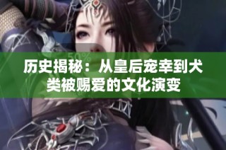 历史揭秘：从皇后宠幸到犬类被赐爱的文化演变