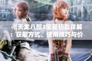 《天龙八部3宝箱钥匙详解：获取方式、使用技巧与价值分析》