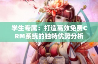 学生专属：打造高效免费CRM系统的独特优势分析