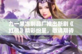 九一果冻制品厂推出新剧《红桃》精彩纷呈，敬请期待！