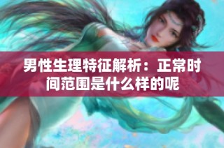 男性生理特征解析：正常时间范围是什么样的呢