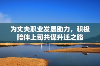 为丈夫职业发展助力，积极陪伴上司共谋升迁之路