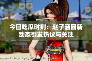 今日吃瓜时刻：赵子涵最新动态引发热议与关注