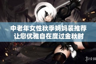 中老年女性秋季妈妈装推荐 让您优雅自在度过金秋时光
