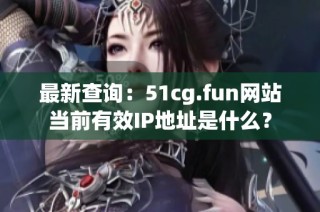 最新查询：51cg.fun网站当前有效IP地址是什么？