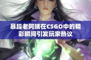 暴躁老阿姨在CSGO中的精彩瞬间引发玩家热议