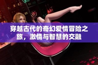 穿越古代的奇幻爱情冒险之旅，激情与智慧的交融