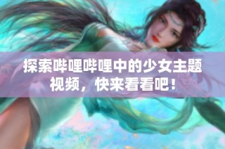 探索哔哩哔哩中的少女主题视频，快来看看吧！