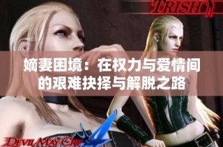 嫡妻困境：在权力与爱情间的艰难抉择与解脱之路