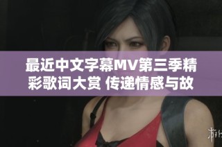 最近中文字幕MV第三季精彩歌词大赏 传递情感与故事
