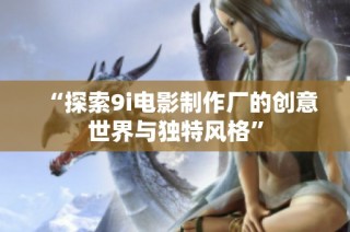 “探索9i电影制作厂的创意世界与独特风格”