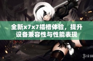 全新x7x7插槽体验，提升设备兼容性与性能表现