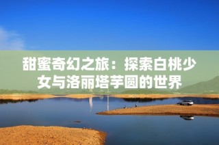 甜蜜奇幻之旅：探索白桃少女与洛丽塔芋圆的世界