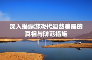 深入揭露游戏代退费骗局的真相与防范措施