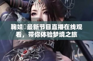 鞠婧祎最新节目直播在线观看，带你体验梦境之旅