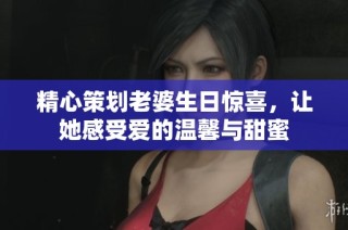精心策划老婆生日惊喜，让她感受爱的温馨与甜蜜