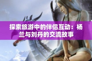 探索旅游中的伴侣互动：杨兰与刘丹的交流故事
