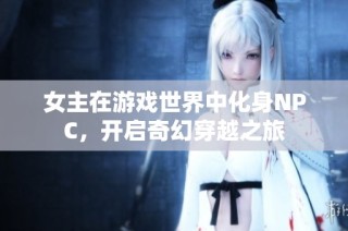 女主在游戏世界中化身NPC，开启奇幻穿越之旅