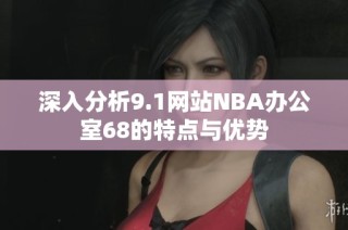 深入分析9.1网站NBA办公室68的特点与优势