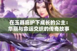 在玉器庇护下成长的公主：华丽与命运交织的传奇故事