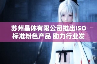 苏州晶体有限公司推出ISO标准粉色产品 助力行业发展
