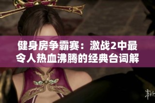 健身房争霸赛：激战2中最令人热血沸腾的经典台词解析