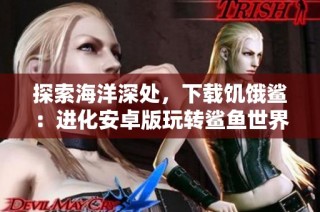 探索海洋深处，下载饥饿鲨：进化安卓版玩转鲨鱼世界