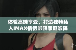 体验高端享受，打造独特私人IMAX情侣影院家庭影院系统