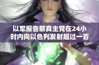 以军报告黎真主党在24小时内向以色列发射超过一百枚火箭弹
