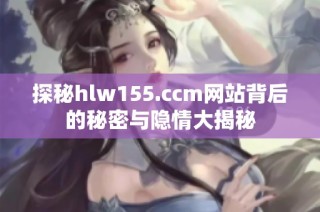 探秘hlw155.ccm网站背后的秘密与隐情大揭秘
