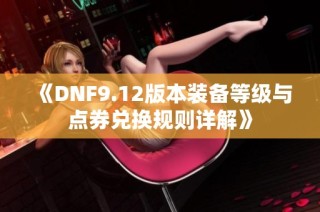 《DNF9.12版本装备等级与点券兑换规则详解》