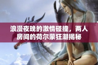 浪漫夜晚的激情碰撞，两人房间的荷尔蒙狂潮揭秘