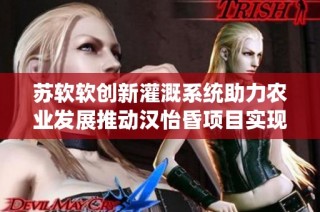 苏软软创新灌溉系统助力农业发展推动汉怡昏项目实现丰收