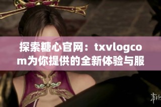 探索糖心官网：txvlogcom为你提供的全新体验与服务