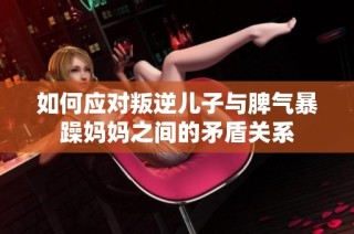 如何应对叛逆儿子与脾气暴躁妈妈之间的矛盾关系
