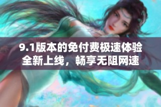 9.1版本的免付费极速体验全新上线，畅享无阻网速