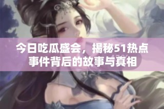 今日吃瓜盛会，揭秘51热点事件背后的故事与真相