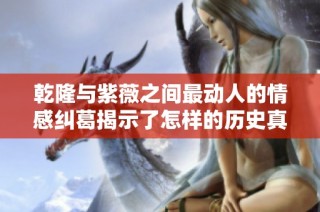 乾隆与紫薇之间最动人的情感纠葛揭示了怎样的历史真相