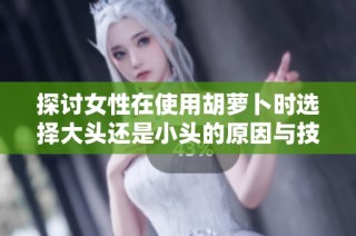 探讨女性在使用胡萝卜时选择大头还是小头的原因与技巧